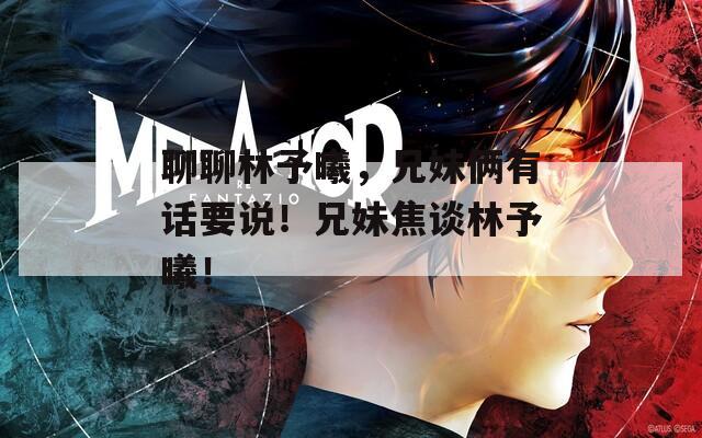 聊聊林予曦，兄妹俩有话要说！兄妹焦谈林予曦！