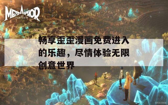 畅享歪歪漫画免费进入的乐趣，尽情体验无限创意世界