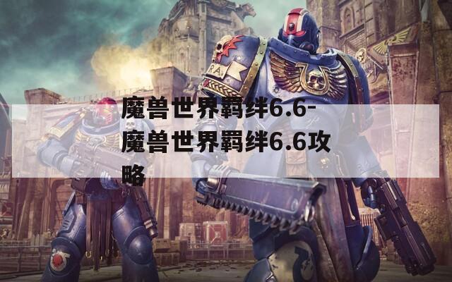 魔兽世界羁绊6.6-魔兽世界羁绊6.6攻略