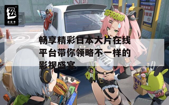 畅享精彩日本大片在线平台带你领略不一样的影视盛宴