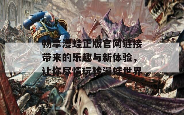 畅享漫蛙正版官网链接带来的乐趣与新体验，让你尽情玩转漫蛙世界
