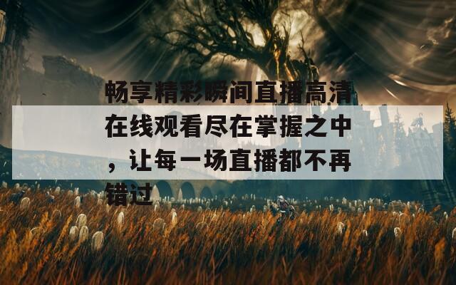 畅享精彩瞬间直播高清在线观看尽在掌握之中，让每一场直播都不再错过