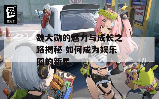 魏大勋的魅力与成长之路揭秘 如何成为娱乐圈的新星