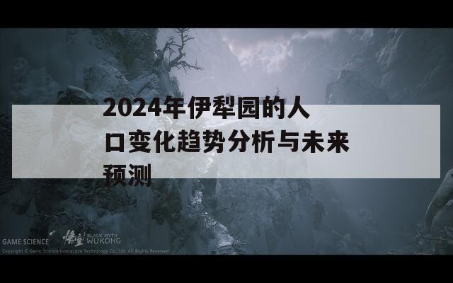 2024年伊犁园的人口变化趋势分析与未来预测