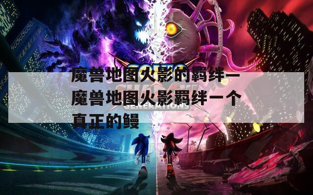 魔兽地图火影的羁绊—魔兽地图火影羁绊一个真正的鳗