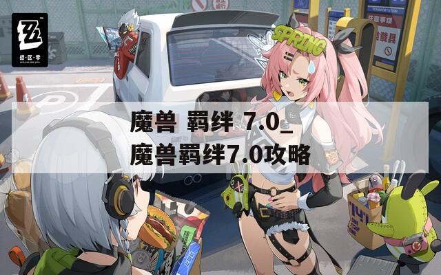 魔兽 羁绊 7.0_魔兽羁绊7.0攻略  第1张