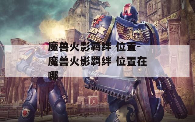 魔兽火影羁绊 位置-魔兽火影羁绊 位置在哪