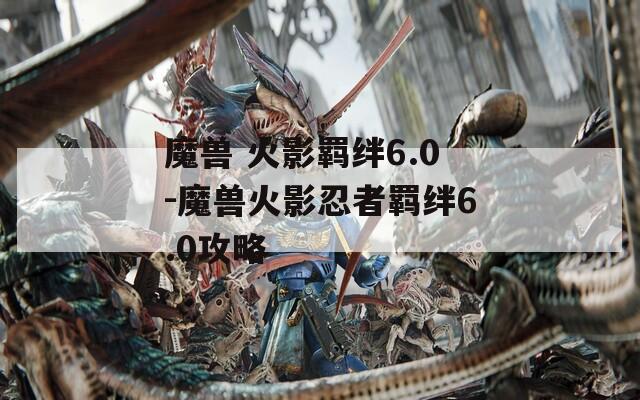 魔兽 火影羁绊6.0-魔兽火影忍者羁绊6.0攻略