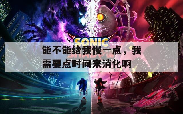 能不能给我慢一点，我需要点时间来消化啊