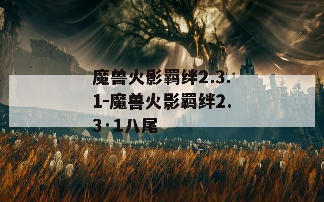 魔兽火影羁绊2.3.1-魔兽火影羁绊2.3·1八尾