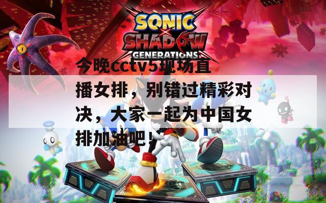 今晚cctv5现场直播女排，别错过精彩对决，大家一起为中国女排加油吧！  第1张