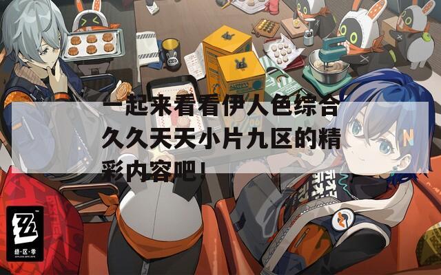 一起来看看伊人色综合久久天天小片九区的精彩内容吧！