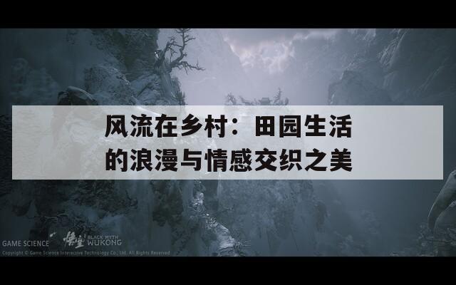 风流在乡村：田园生活的浪漫与情感交织之美  第1张