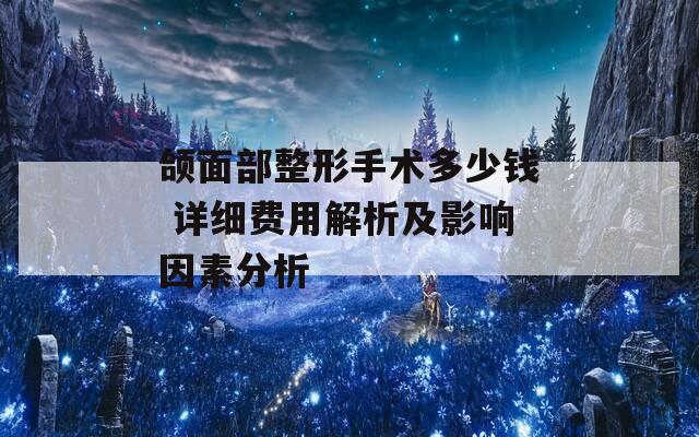 颌面部整形手术多少钱 详细费用解析及影响因素分析