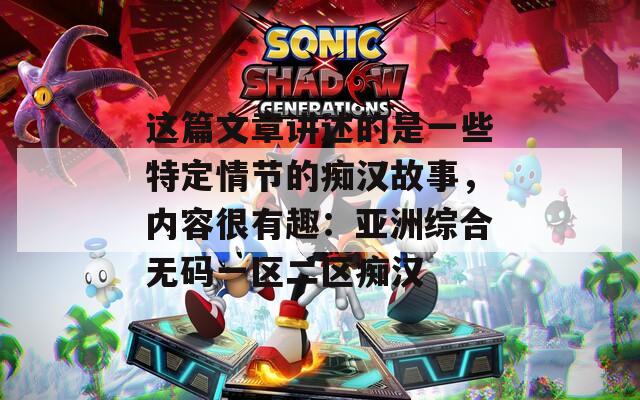 这篇文章讲述的是一些特定情节的痴汉故事，内容很有趣：亚洲综合无码一区二区痴汉