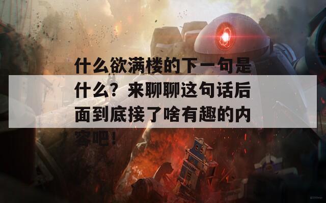 什么欲满楼的下一句是什么？来聊聊这句话后面到底接了啥有趣的内容吧！  第1张