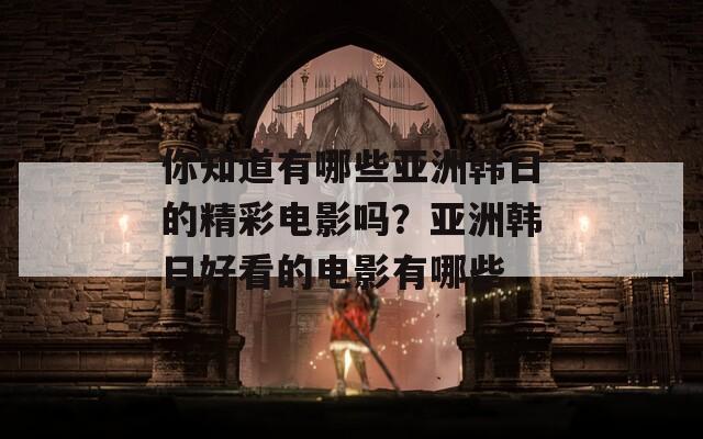 你知道有哪些亚洲韩日的精彩电影吗？亚洲韩日好看的电影有哪些