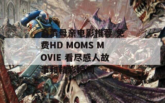 高清母亲电影推荐 免费HD MOMS MOVIE 看尽感人故事和精彩瞬间  第1张