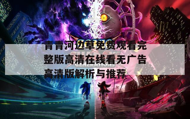 青青河边草免费观看完整版高清在线看无广告高清版解析与推荐