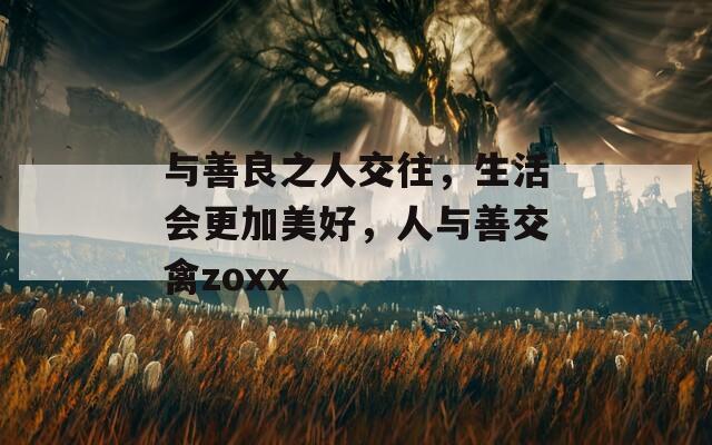 与善良之人交往，生活会更加美好，人与善交禽zoxx
