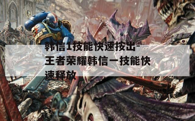 韩信1技能快速按出-王者荣耀韩信一技能快速释放