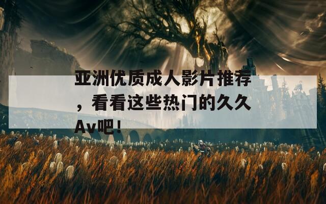 亚洲优质成人影片推荐，看看这些热门的久久Av吧！  第1张