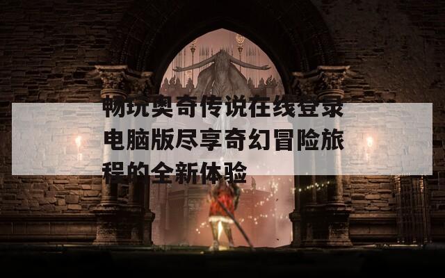 畅玩奥奇传说在线登录电脑版尽享奇幻冒险旅程的全新体验  第1张