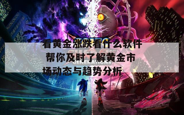 看黄金涨跌看什么软件 帮你及时了解黄金市场动态与趋势分析
