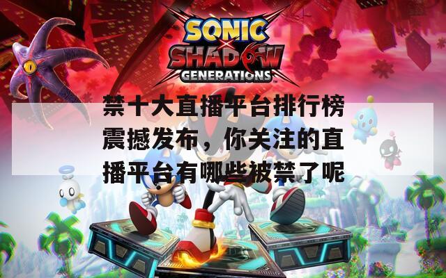 禁十大直播平台排行榜震撼发布，你关注的直播平台有哪些被禁了呢