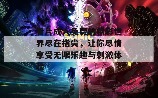 看片成人免费的精彩世界尽在指尖，让你尽情享受无限乐趣与刺激体验