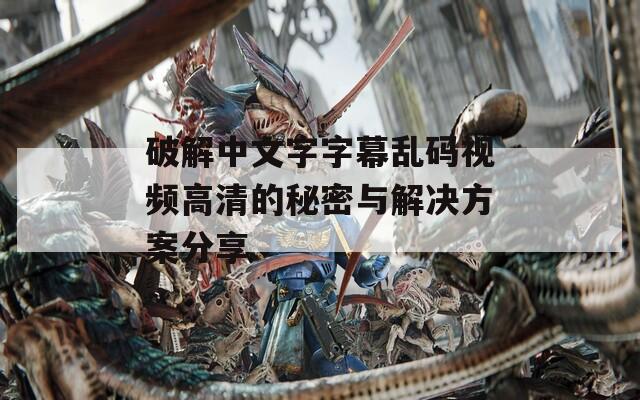 破解中文字字幕乱码视频高清的秘密与解决方案分享