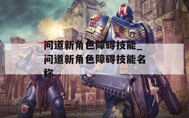 问道新角色障碍技能_问道新角色障碍技能名称