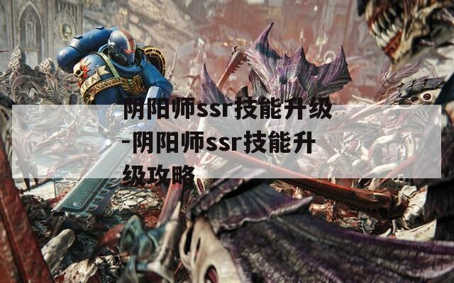 阴阳师ssr技能升级-阴阳师ssr技能升级攻略  第1张