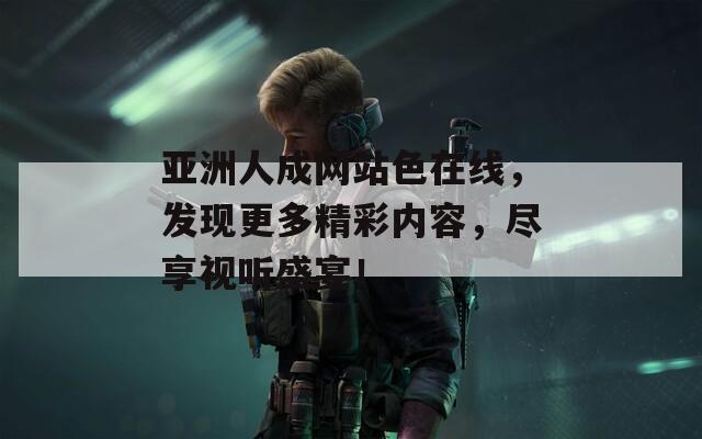 亚洲人成网站色在线，发现更多精彩内容，尽享视听盛宴！