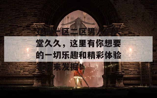 亚洲一区二区男人的天堂久久，这里有你想要的一切乐趣和精彩体验等你来发掘！