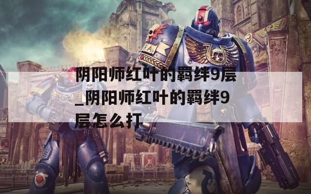 阴阳师红叶的羁绊9层_阴阳师红叶的羁绊9层怎么打  第1张