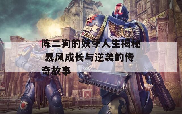 陈二狗的妖孽人生揭秘 暴风成长与逆袭的传奇故事  第1张