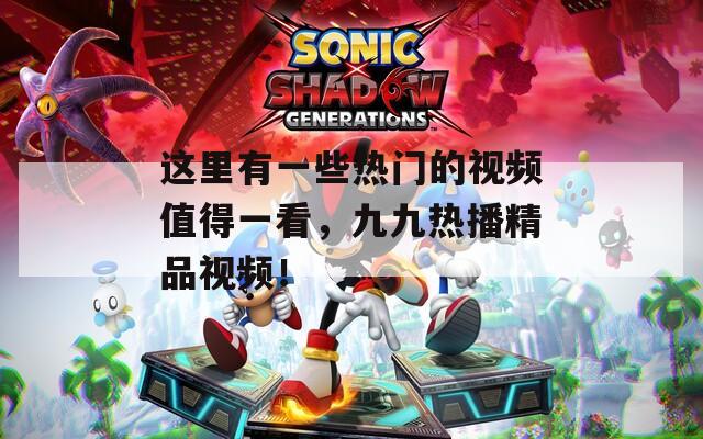这里有一些热门的视频值得一看，九九热播精品视频！