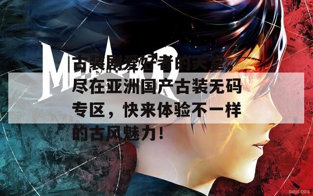 古装剧爱好者的天堂，尽在亚洲国产古装无码专区，快来体验不一样的古风魅力！  第1张