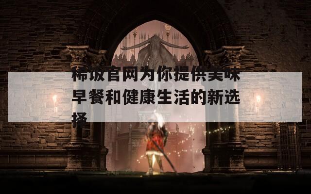 稀饭官网为你提供美味早餐和健康生活的新选择  第1张