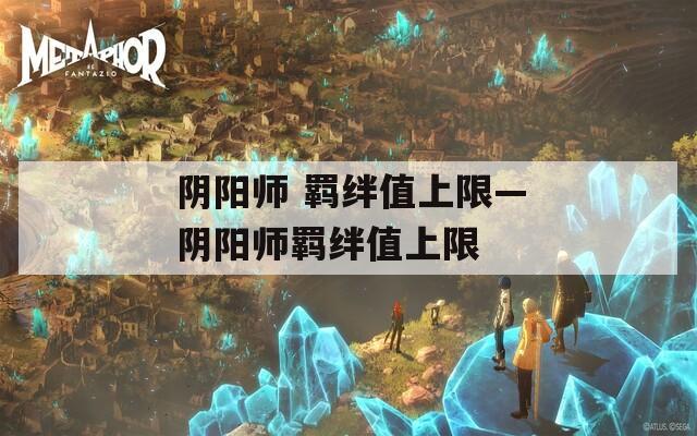 阴阳师 羁绊值上限—阴阳师羁绊值上限