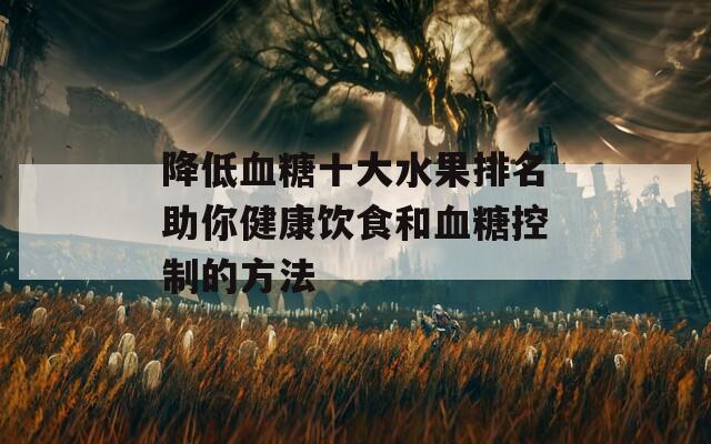 降低血糖十大水果排名助你健康饮食和血糖控制的方法
