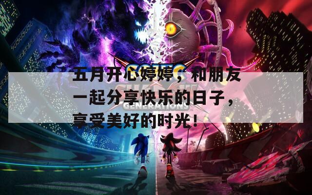五月开心婷婷，和朋友一起分享快乐的日子，享受美好的时光！  第1张