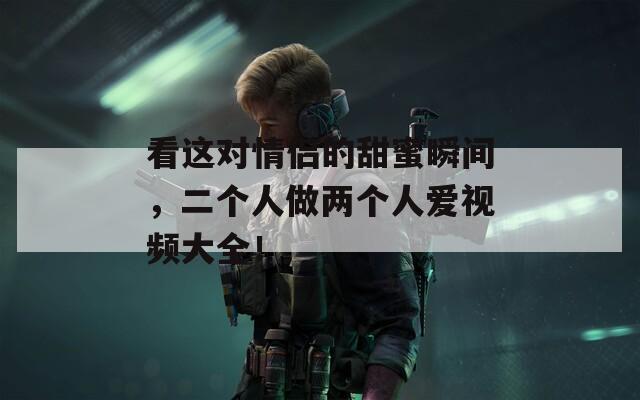 看这对情侣的甜蜜瞬间，二个人做两个人爱视频大全！  第1张