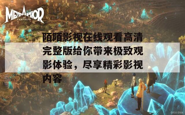 陌陌影视在线观看高清完整版给你带来极致观影体验，尽享精彩影视内容  第1张
