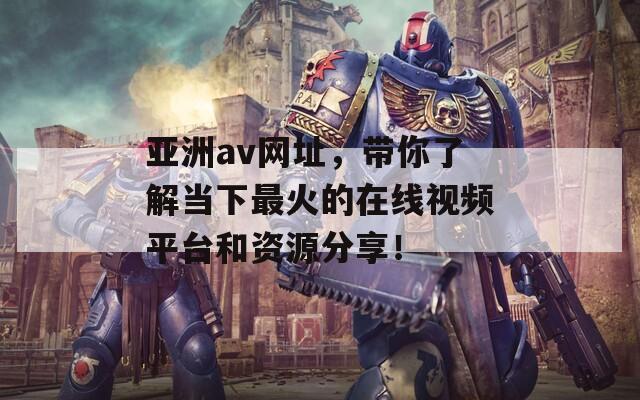 亚洲av网址，带你了解当下最火的在线视频平台和资源分享！