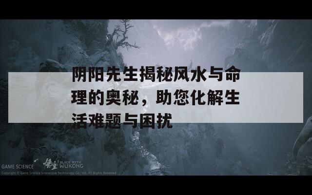 阴阳先生揭秘风水与命理的奥秘，助您化解生活难题与困扰  第1张