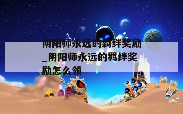 阴阳师永远的羁绊奖励_阴阳师永远的羁绊奖励怎么领
