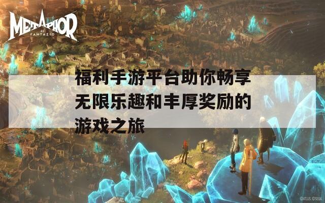 福利手游平台助你畅享无限乐趣和丰厚奖励的游戏之旅