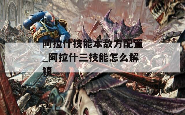 阿拉什技能本敌方配置_阿拉什三技能怎么解锁